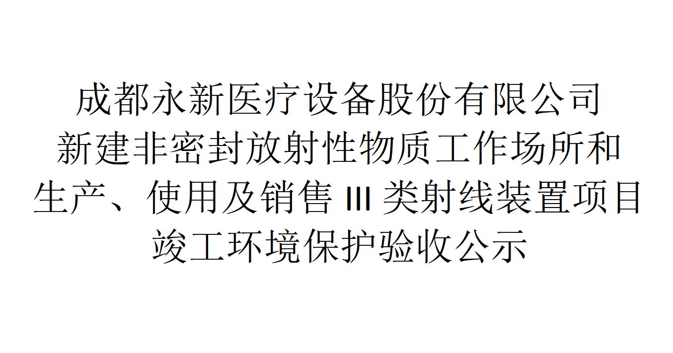 成都永新醫療設備股份有限公司新建非密封放射性物質工作場所和生產、使用及銷售III類射線裝置項目竣工環境保護驗收公示